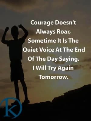 Courage doesn't always roar; sometimes it is the quiet voice at the end of the day, saying. I will try again tomorrow.
