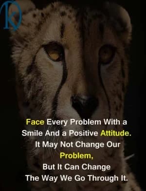 Face every problem with a smile and a positive attitude. It may not change our problems, but it can change the way we go through it.