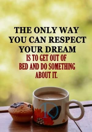 THE ONLY WAY YOU CAN RESPECT YOUR DREAM IS TO GET OUT OF BED AND DO SOMETHING ABOUT IT.