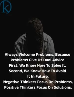 Always Welcome Problems, Because Problems Give Us Dual Advice. First, We Know How To Solve It. Second, We Know How To Avoid It In the Future. Negative Thinkers Focus On Problems, Positive Thinkers Focus On Solutions.