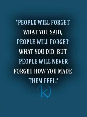 People will forget what you said, people will forget what you did, but people will never forget how you made them feel.