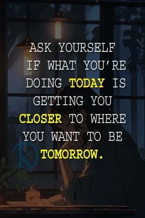 ASK YOURSELF IF WHAT YOU'RE DOING TODAY IS GETTING YOU CLOSER TO WHERE YOU WANT TO BE TOMORROW.