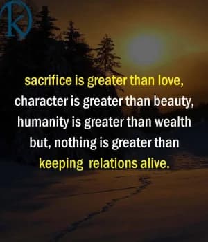 Sacrifice is greater than love, character is greater than beauty, humanity is greater than wealth. But nothing is greater than keeping relationships alive.