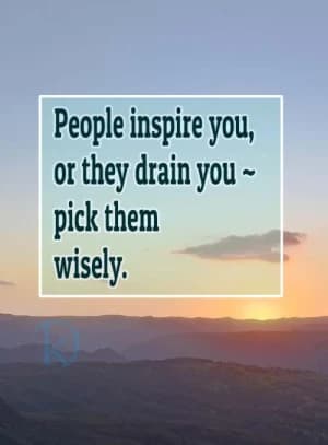 People inspire you, or they drain you ~ pick them wisely.
