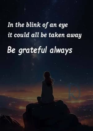 In the blink of an eye, it could all be taken away. Be grateful always.