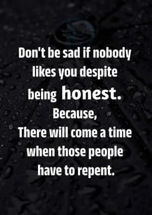 Don't be sad if nobody likes you despite being honest. Because there will come a time when those people have to repent.