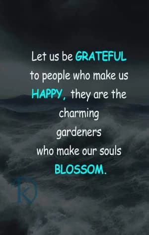 Let us be grateful to people who make us happy; they are the charming gardeners who make our souls blossom.