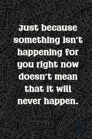 Just because something isn't happening for you right now doesn't mean that it will never happen.