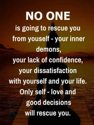 No one is going to rescue you from yourself — your inner demons, your lack of confidence, your dissatisfaction with yourself and your life. Only self-love and good decisions will rescue you.