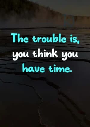 The trouble is, you think you have time.