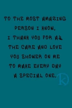 TO the most amazing person I know, I thank you for all the care and love you shower on me to make every day a special one.