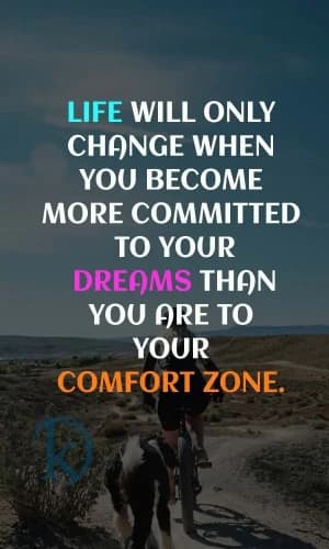 LIFE WILL ONLY CHANGE WHEN YOU BECOME MORE COMMITTED TO YOUR DREAMS THAN YOU ARE TO YOUR COMFORT ZONE.