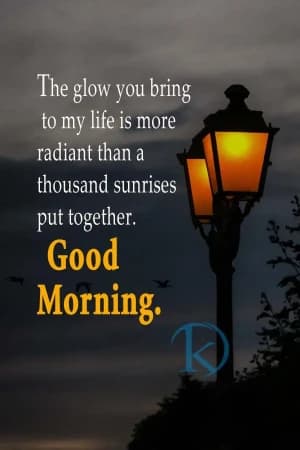 The glow you bring to my life is more radiant than a thousand sunrises put together. Good Morning.