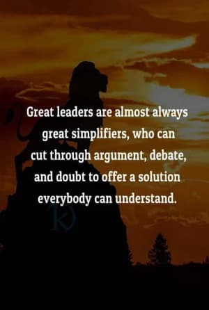 Great leaders are almost always great simplifiers, who can cut through argument, debate, and doubt to offer a solution everybody can understand.