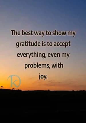 The best way to show my gratitude is to accept everything, even my problems, with joy.