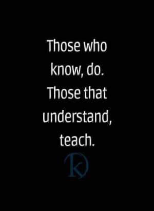 Those who know, do. Those that understand, teach.