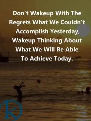 Don't wake up with regret what we couldn't accomplish yesterday, wake up thinking about what we will be able to achieve today.
