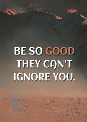 BE SO GOOD THEY CAN'T IGNORE YOU.