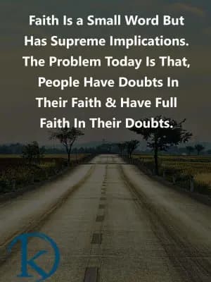 Faith Is a Small Word But Has Supreme Implications. The Problem Today Is That, People Have Doubts In Their Faith & Have Full Faith In Their Doubts.
