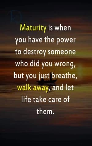 Maturity is when you have the power to destroy someone who did you wrong, but you just breathe, walk away, and let life take care of them.