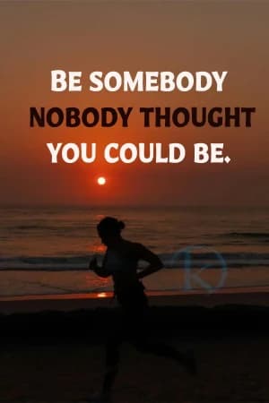 BE SOMEBODY NOBODY THOUGHT YOU COULD BE,