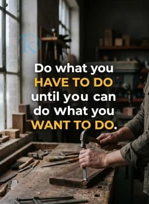 Do what you HAVE TO DO until you can do what you WANT TO DO.