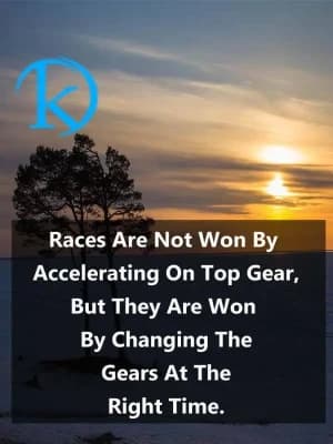Races are not won by accelerating on top gear, but they are won by changing gears at the right time.