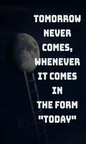 Tomorrow never comes, whenever it comes in the form "Today".
