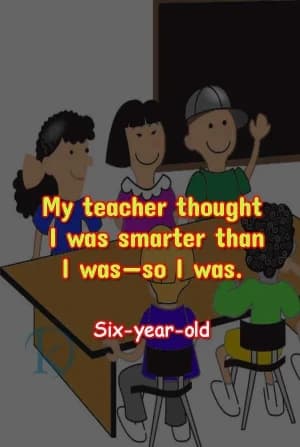 My teacher thought I was smarter than I was - so was I. Six-year-old.