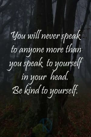 You will never speak to anyone more than you speak to yourself in your head. Be kind to yourself.