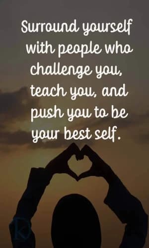 Surround yourself with people who challenge you, teach you, and push you to be your best self.