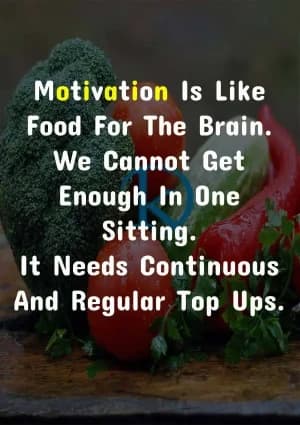 Motivation is like food for the brain. We cannot get enough in one sitting. It needs continuous and regular top-ups.