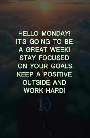 HELLO MONDAY! IT'S GOING TO BE A GREAT WEEK! STAY FOCUSED ON YOUR GOALS, KEEP A POSITIVE OUTSIDE AND WORK HARD!