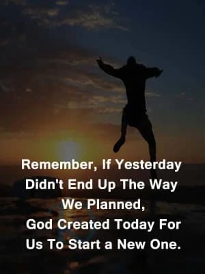 Remember, If Yesterday Didn't End Up The Way We Planned, God Created Today For Us To Start a New One.