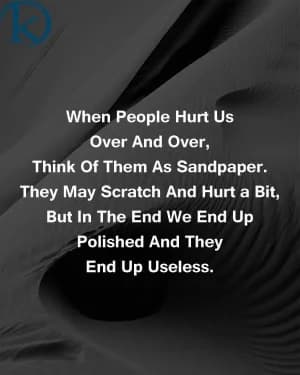 When people hurt us over and over, think of them as sandpaper. They may scratch and hurt a bit, but in the end, we end up polished, and they end up useless.