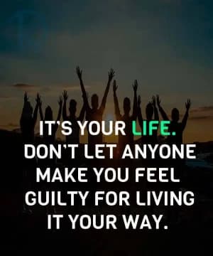 It's your life. Don't let anyone make you feel guilty for living it your way.