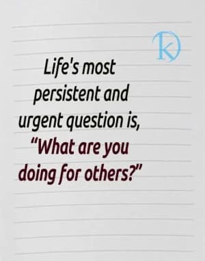 Life's most persistent and urgent question is, "What are you doing for others?"