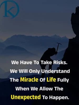 We have to take risks. We will only understand the miracle of life fully when we allow the unexpected to happen.
