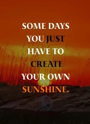 SOME DAYS YOU JUST HAVE TO CREATE YOUR OWN SUNSHINE.