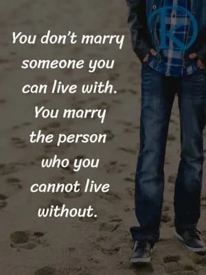 You don't marry someone you can live with. You marry the person who you cannot live without.