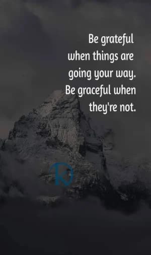 Be grateful when things are going your way. Be gracious when they're not.