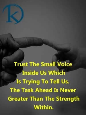 Trust the small voice inside us which is trying to tell us. The task ahead is never greater than the strength within.