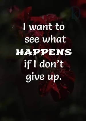 I want to see what happens if I don't give up.
