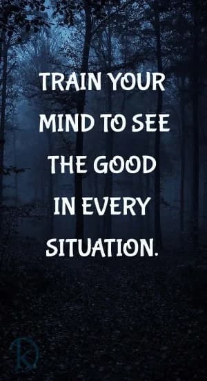 Train your mind to see the good in every situation.