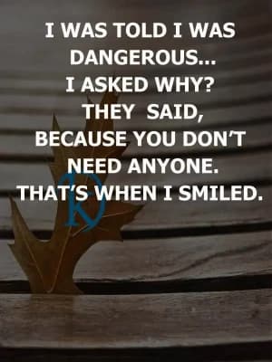 I was told I was dangerous... I asked why? They said, because you don't need anyone. That's when I smiled.