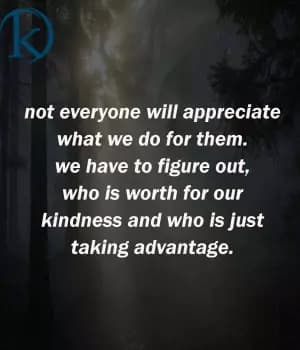 Not everyone will appreciate what we do for them. We have to figure out who is worth for our kindness and who is just taking advantage.