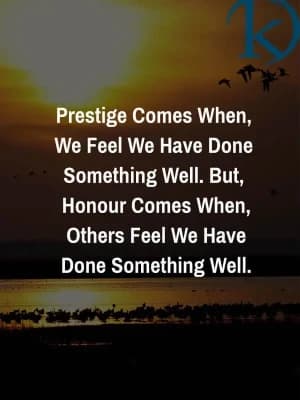 Prestige comes when we feel we have done something well. But honour comes when others feel we have done something well.