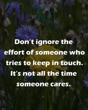 Don't ignore the effort of someone who tries to keep in touch. It's not always that someone cares.