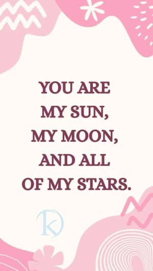 You are my sun, my moon, and all of my stars.