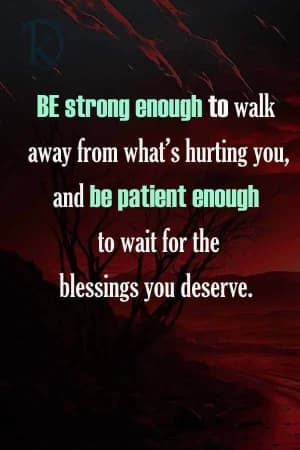 Be strong enough to walk away from what's hurting you, and be patient enough to wait for the blessings you deserve.